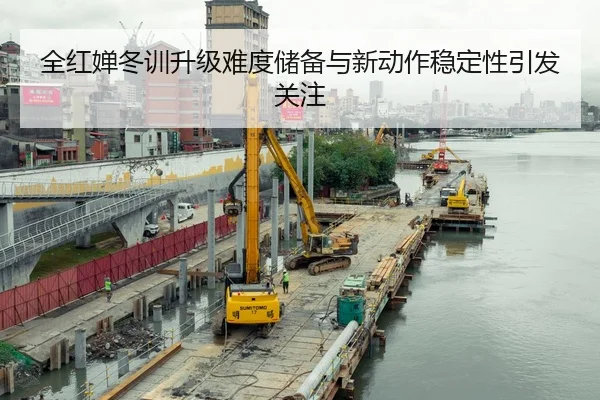 全红婵冬训升级难度储备与新动作稳定性引发关注